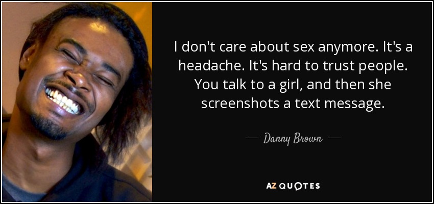 I don't care about sex anymore. It's a headache. It's hard to trust people. You talk to a girl, and then she screenshots a text message. - Danny Brown