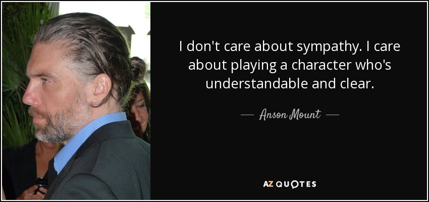 I don't care about sympathy. I care about playing a character who's understandable and clear. - Anson Mount
