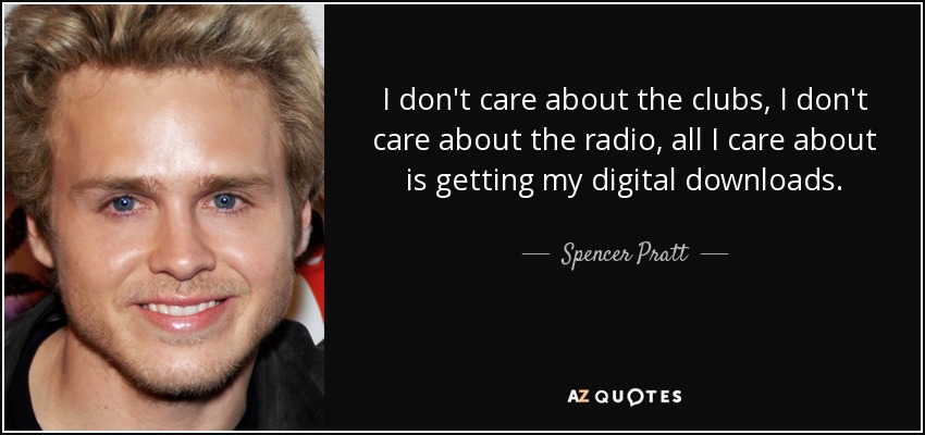I don't care about the clubs, I don't care about the radio, all I care about is getting my digital downloads. - Spencer Pratt