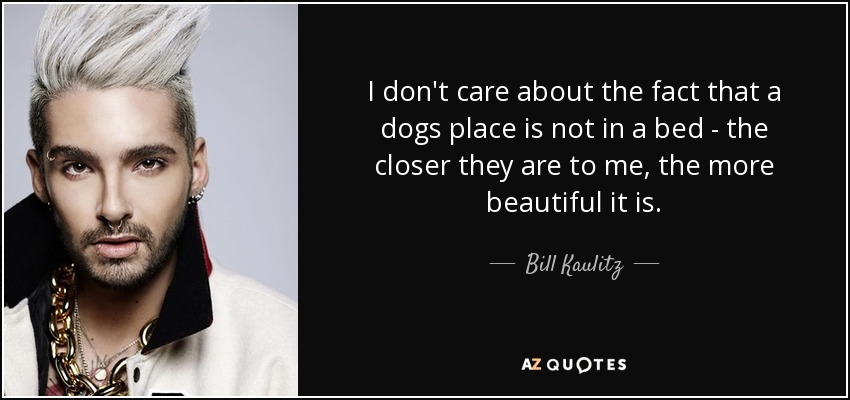 I don't care about the fact that a dogs place is not in a bed - the closer they are to me, the more beautiful it is. - Bill Kaulitz