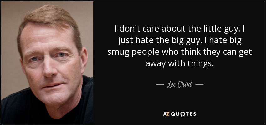 I don't care about the little guy. I just hate the big guy. I hate big smug people who think they can get away with things. - Lee Child