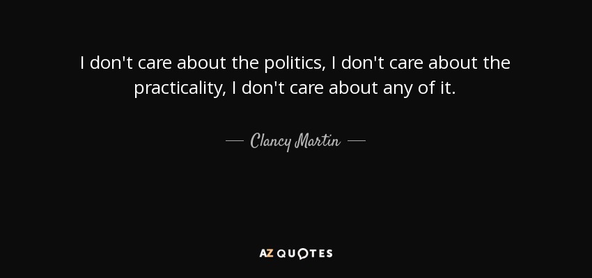 I don't care about the politics, I don't care about the practicality, I don't care about any of it. - Clancy Martin