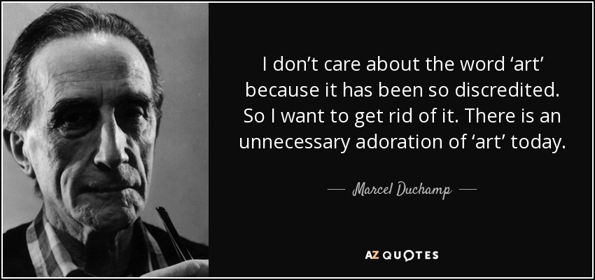 I don’t care about the word ‘art’ because it has been so discredited. So I want to get rid of it. There is an unnecessary adoration of ‘art’ today. - Marcel Duchamp