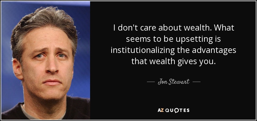 I don't care about wealth. What seems to be upsetting is institutionalizing the advantages that wealth gives you. - Jon Stewart