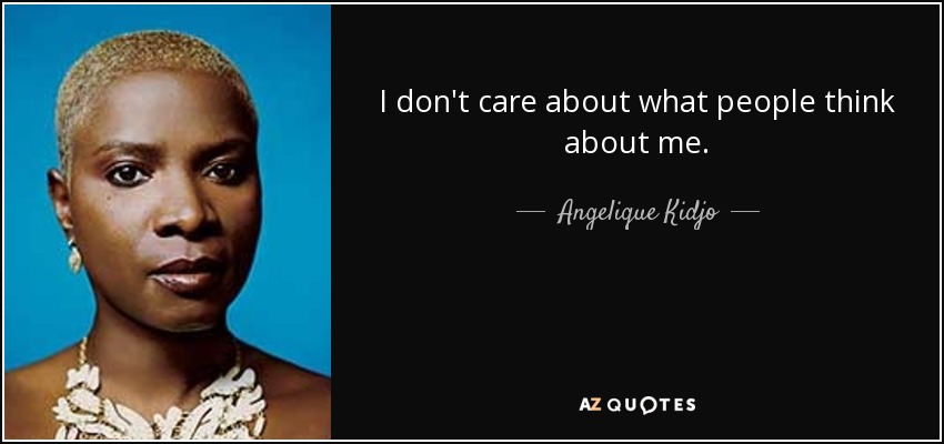 I don't care about what people think about me. - Angelique Kidjo