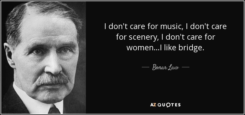 I don't care for music, I don't care for scenery, I don't care for women...I like bridge. - Bonar Law