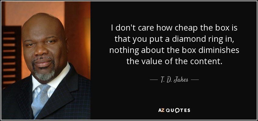 I don't care how cheap the box is that you put a diamond ring in, nothing about the box diminishes the value of the content. - T. D. Jakes