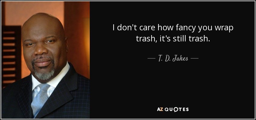 I don't care how fancy you wrap trash, it's still trash. - T. D. Jakes