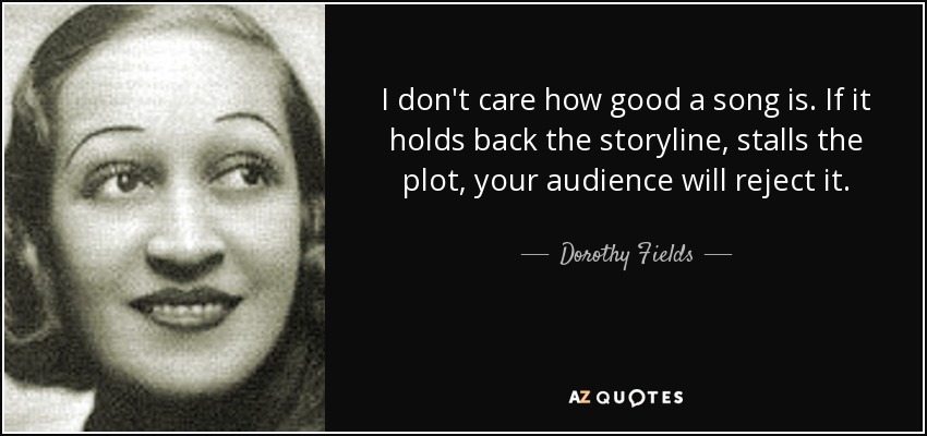 I don't care how good a song is. If it holds back the storyline, stalls the plot, your audience will reject it. - Dorothy Fields