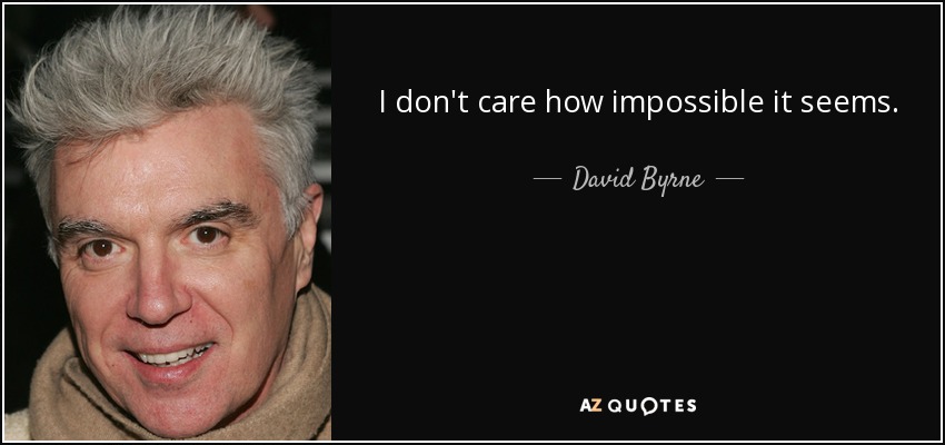I don't care how impossible it seems. - David Byrne