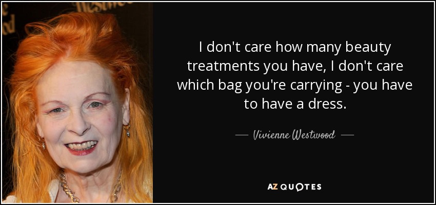 I don't care how many beauty treatments you have, I don't care which bag you're carrying - you have to have a dress. - Vivienne Westwood