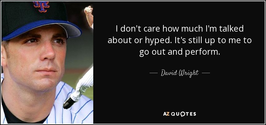 I don't care how much I'm talked about or hyped. It's still up to me to go out and perform. - David Wright
