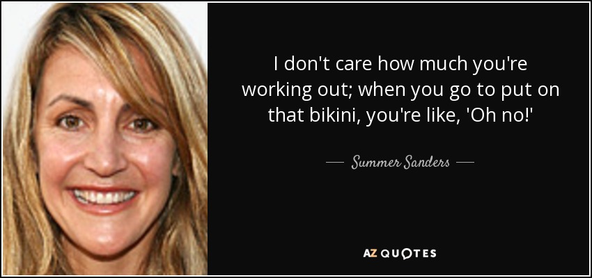 I don't care how much you're working out; when you go to put on that bikini, you're like, 'Oh no!' - Summer Sanders