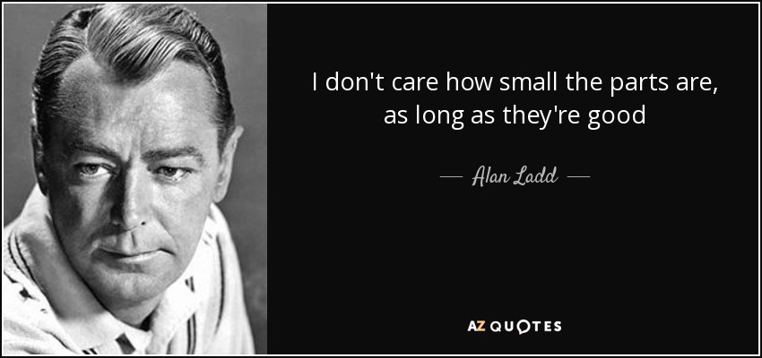 I don't care how small the parts are, as long as they're good - Alan Ladd