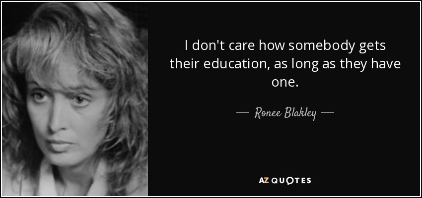 I don't care how somebody gets their education, as long as they have one. - Ronee Blakley