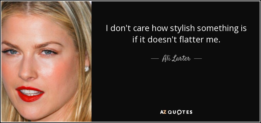 I don't care how stylish something is if it doesn't flatter me. - Ali Larter