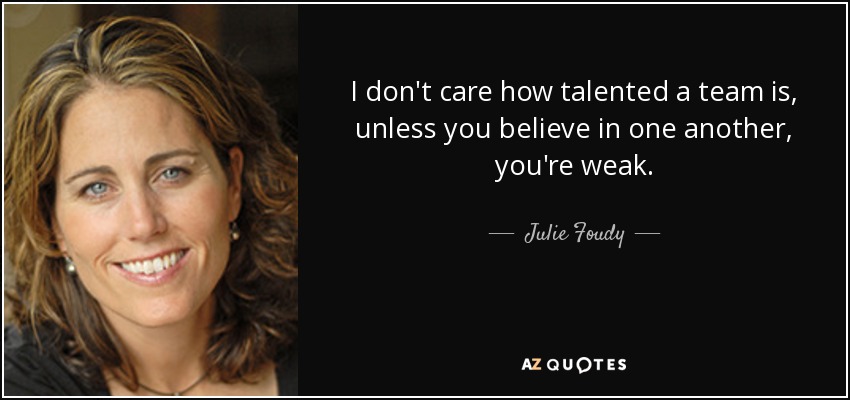 I don't care how talented a team is, unless you believe in one another, you're weak. - Julie Foudy