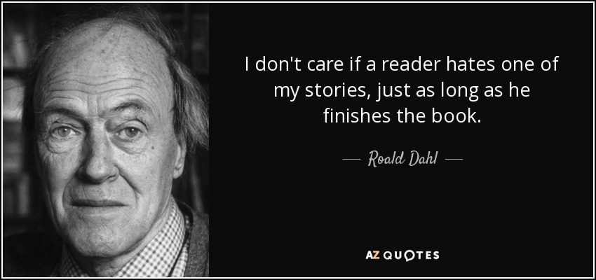 I don't care if a reader hates one of my stories, just as long as he finishes the book. - Roald Dahl