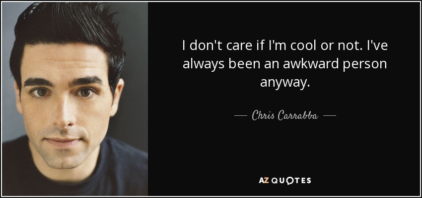 I don't care if I'm cool or not. I've always been an awkward person anyway. - Chris Carrabba