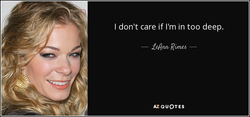 I don't care if I'm in too deep. - LeAnn Rimes