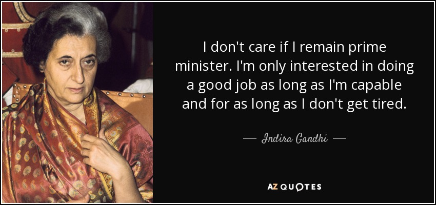 I don't care if I remain prime minister. I'm only interested in doing a good job as long as I'm capable and for as long as I don't get tired. - Indira Gandhi