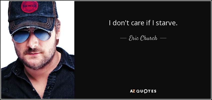 I don't care if I starve. - Eric Church