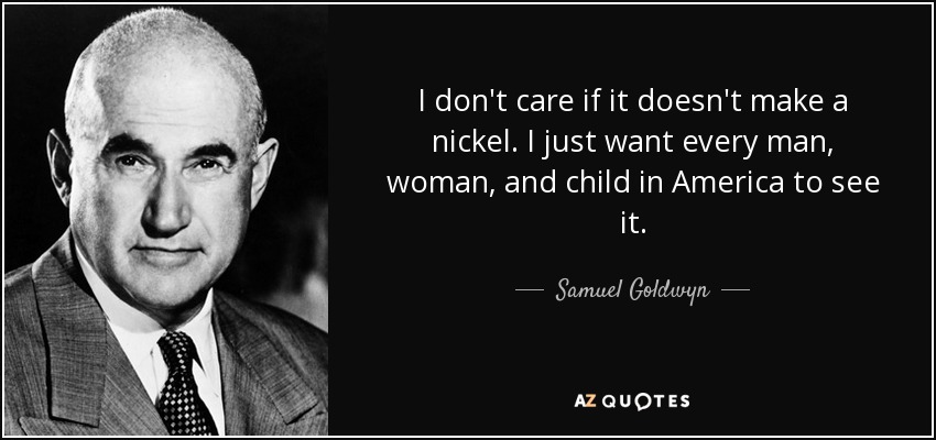 I don't care if it doesn't make a nickel. I just want every man, woman, and child in America to see it. - Samuel Goldwyn