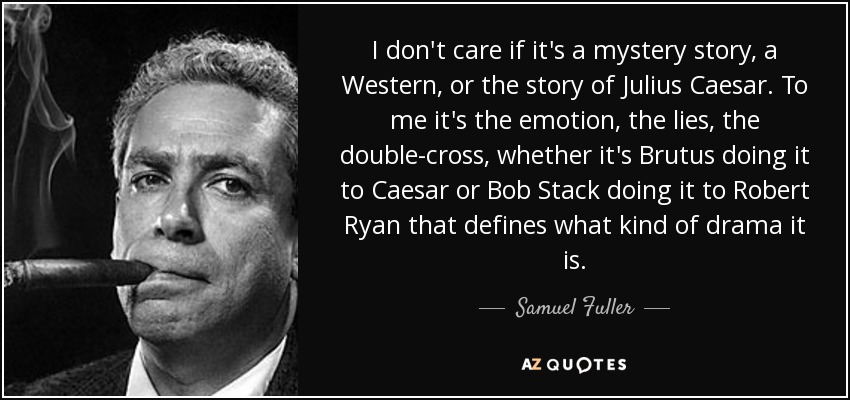 I don't care if it's a mystery story, a Western, or the story of Julius Caesar. To me it's the emotion, the lies, the double-cross, whether it's Brutus doing it to Caesar or Bob Stack doing it to Robert Ryan that defines what kind of drama it is. - Samuel Fuller