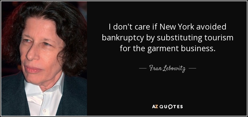 I don't care if New York avoided bankruptcy by substituting tourism for the garment business. - Fran Lebowitz