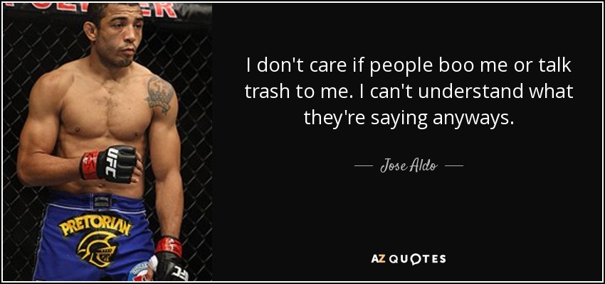 I don't care if people boo me or talk trash to me. I can't understand what they're saying anyways. - Jose Aldo