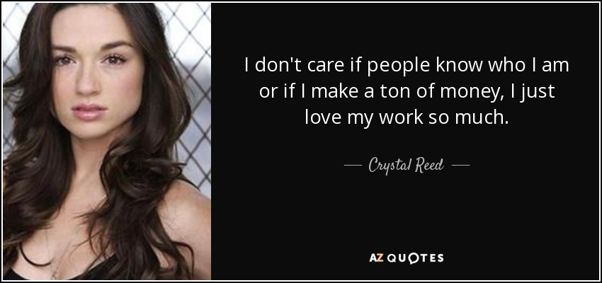 I don't care if people know who I am or if I make a ton of money, I just love my work so much. - Crystal Reed