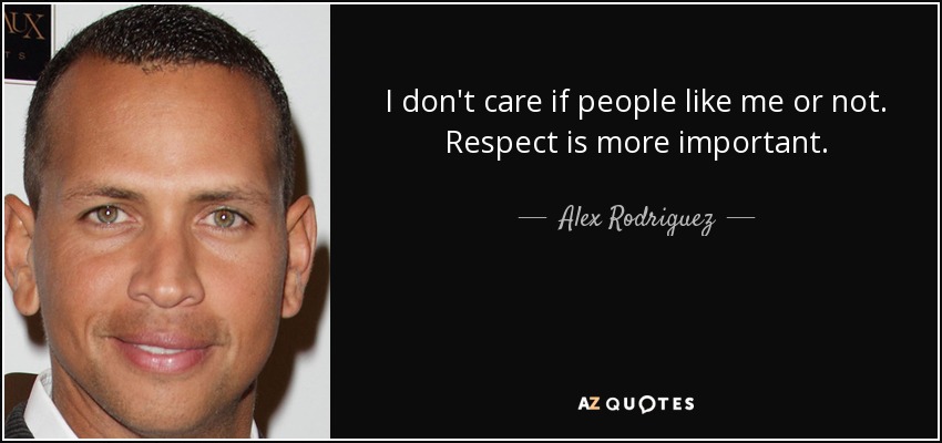 I don't care if people like me or not. Respect is more important. - Alex Rodriguez