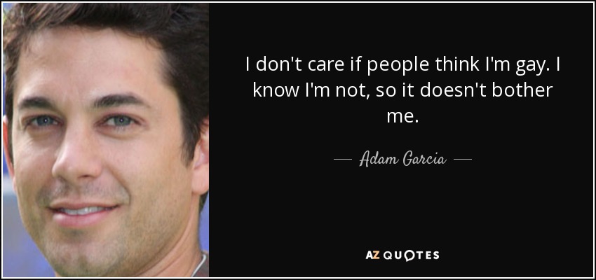 I don't care if people think I'm gay. I know I'm not, so it doesn't bother me. - Adam Garcia