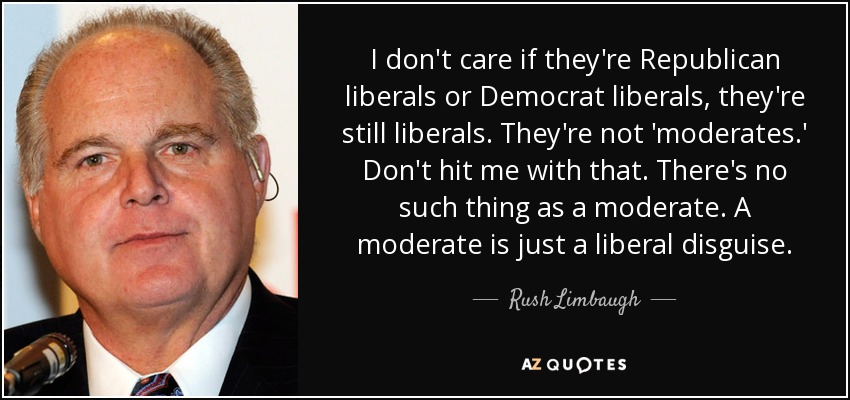 I don't care if they're Republican liberals or Democrat liberals, they're still liberals. They're not 'moderates.' Don't hit me with that. There's no such thing as a moderate. A moderate is just a liberal disguise. - Rush Limbaugh