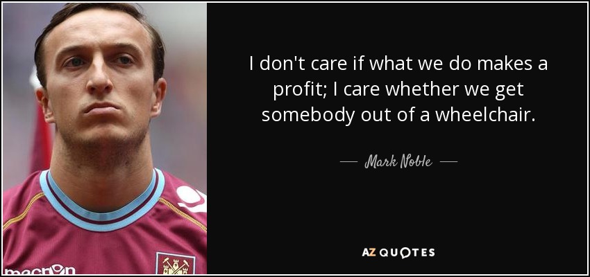 I don't care if what we do makes a profit; I care whether we get somebody out of a wheelchair. - Mark Noble