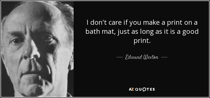 I don't care if you make a print on a bath mat, just as long as it is a good print. - Edward Weston