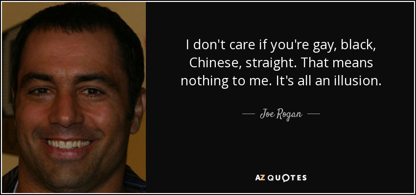 I don't care if you're gay, black, Chinese, straight. That means nothing to me. It's all an illusion. - Joe Rogan