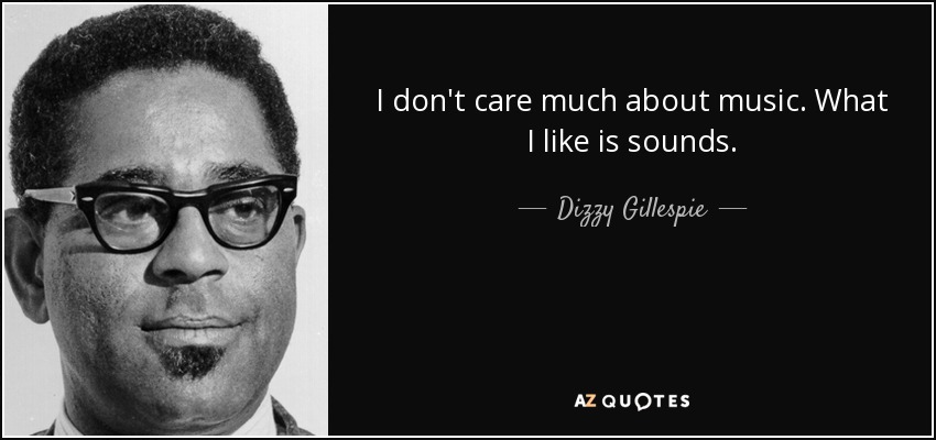 I don't care much about music. What I like is sounds. - Dizzy Gillespie