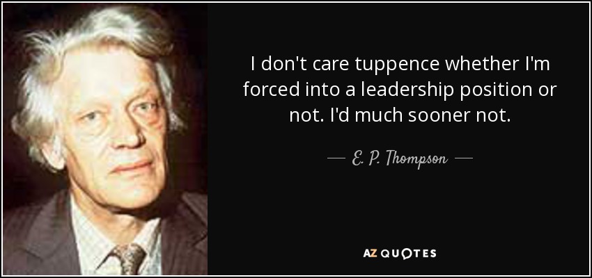 I don't care tuppence whether I'm forced into a leadership position or not. I'd much sooner not. - E. P. Thompson
