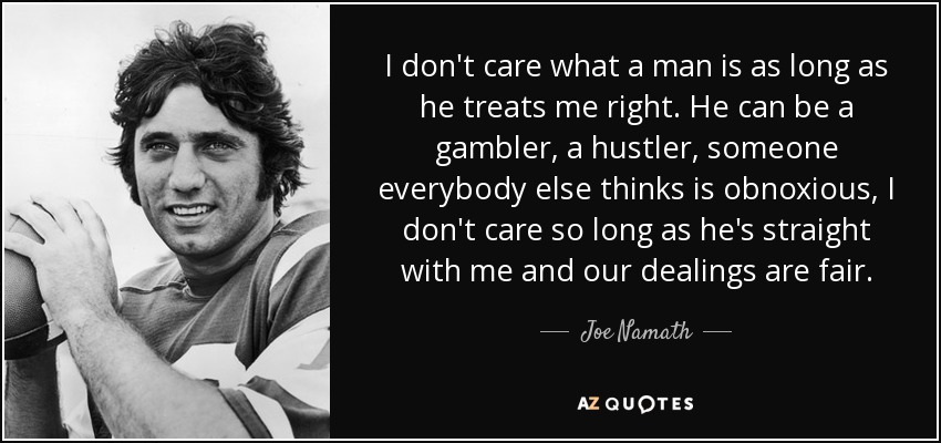 I don't care what a man is as long as he treats me right. He can be a gambler, a hustler, someone everybody else thinks is obnoxious, I don't care so long as he's straight with me and our dealings are fair. - Joe Namath