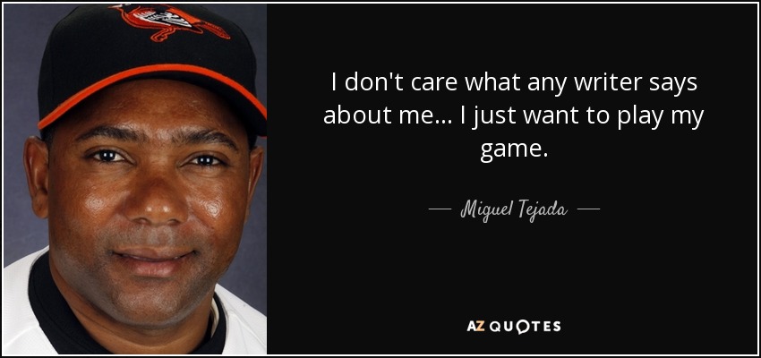 I don't care what any writer says about me ... I just want to play my game. - Miguel Tejada