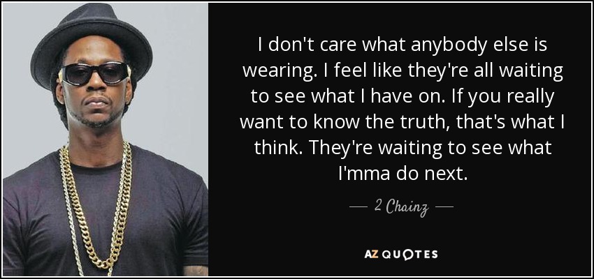 I don't care what anybody else is wearing. I feel like they're all waiting to see what I have on. If you really want to know the truth, that's what I think. They're waiting to see what I'mma do next. - 2 Chainz