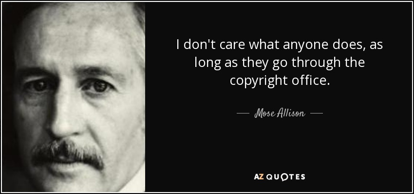 I don't care what anyone does, as long as they go through the copyright office. - Mose Allison
