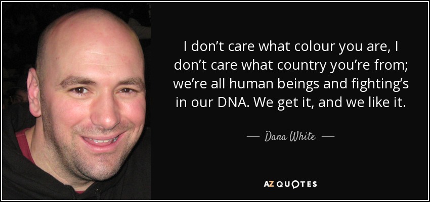 I don’t care what colour you are, I don’t care what country you’re from; we’re all human beings and fighting’s in our DNA. We get it, and we like it. - Dana White