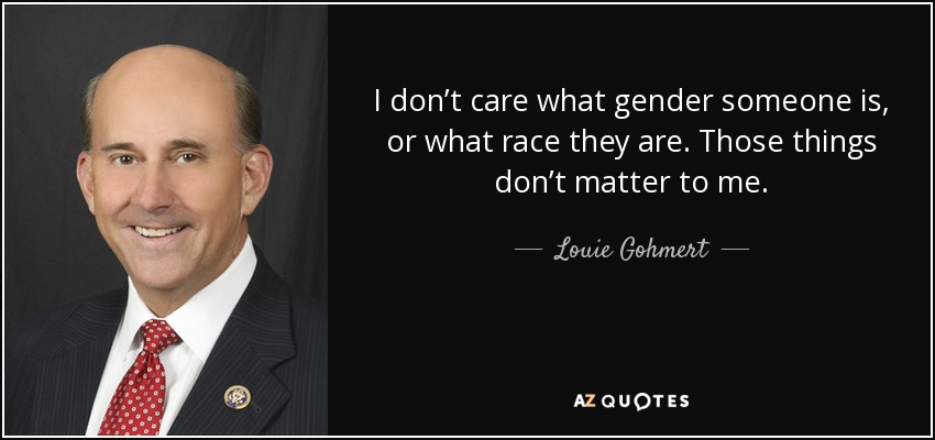 I don’t care what gender someone is, or what race they are. Those things don’t matter to me. - Louie Gohmert