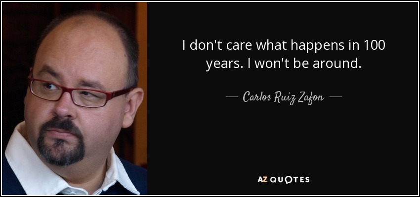 I don't care what happens in 100 years. I won't be around. - Carlos Ruiz Zafon