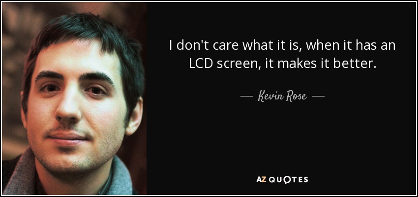 I don't care what it is, when it has an LCD screen, it makes it better. - Kevin Rose