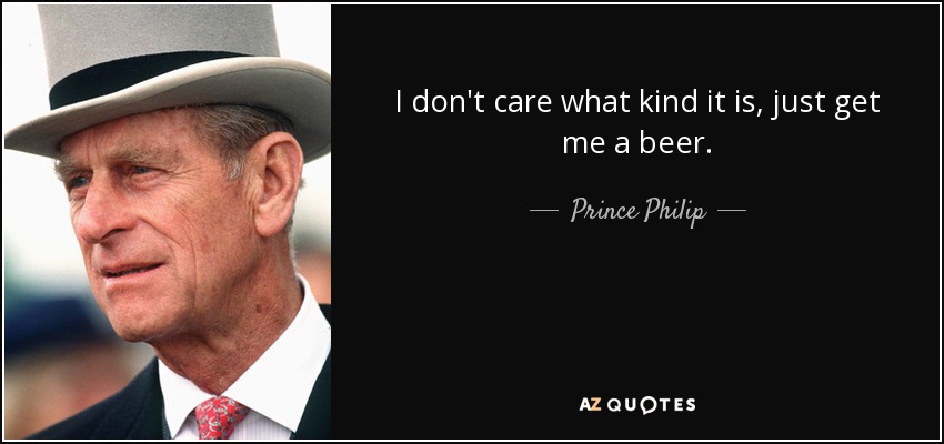 I don't care what kind it is, just get me a beer. - Prince Philip