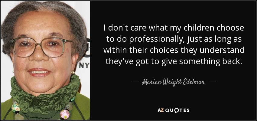 I don't care what my children choose to do professionally, just as long as within their choices they understand they've got to give something back. - Marian Wright Edelman