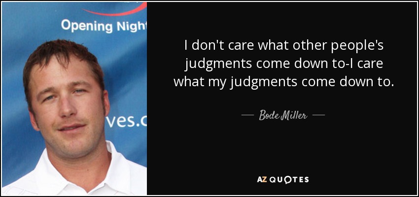 I don't care what other people's judgments come down to-I care what my judgments come down to. - Bode Miller